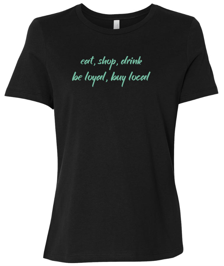 Front of women's black tee with the words: eat, shop, drink on top of the words be loyal, buy local - all done in a mint green