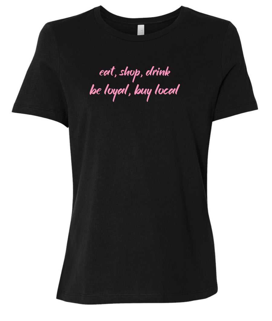 Front of women's black tee with the words: eat, shop, drink on top of the words be loyal, buy local - all done in a vibrant pink.